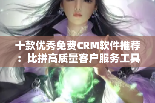 十款优秀免费CRM软件推荐：比拼高质量客户服务工具！