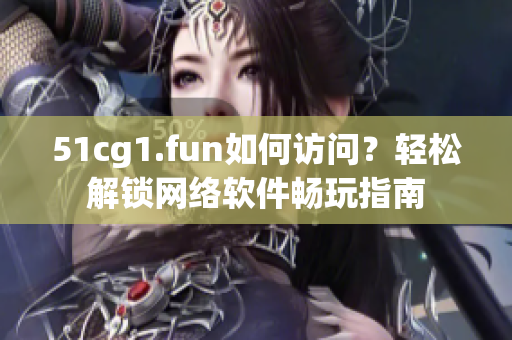 51cg1.fun如何访问？轻松解锁网络软件畅玩指南