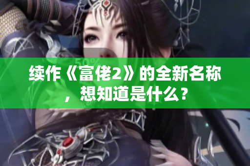 续作《富佬2》的全新名称，想知道是什么？