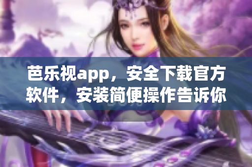 芭乐视app，安全下载官方软件，安装简便操作告诉你