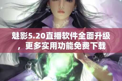魅影5.20直播软件全面升级，更多实用功能免费下载