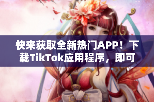 快来获取全新热门APP！下载TikTok应用程序，即可享受最新潮流短视频。