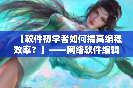 【软件初学者如何提高编程效率？】——网络软件编辑分享实用技巧