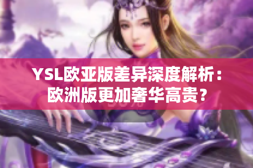 YSL欧亚版差异深度解析：欧洲版更加奢华高贵？