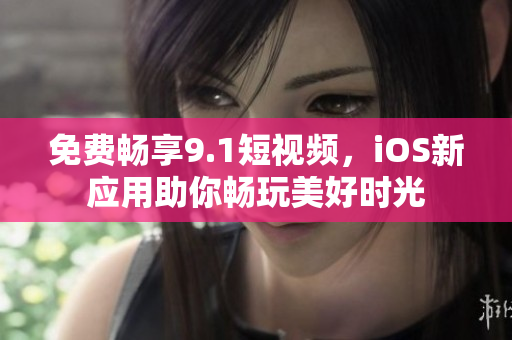 免费畅享9.1短视频，iOS新应用助你畅玩美好时光