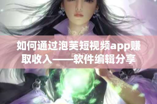 如何通过泡芙短视频app赚取收入——软件编辑分享