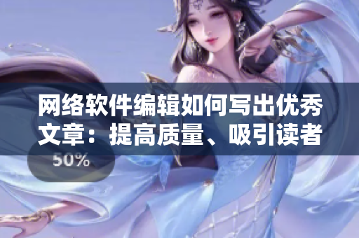 网络软件编辑如何写出优秀文章：提高质量、吸引读者、实现有效传播