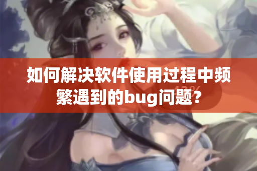 如何解决软件使用过程中频繁遇到的bug问题？