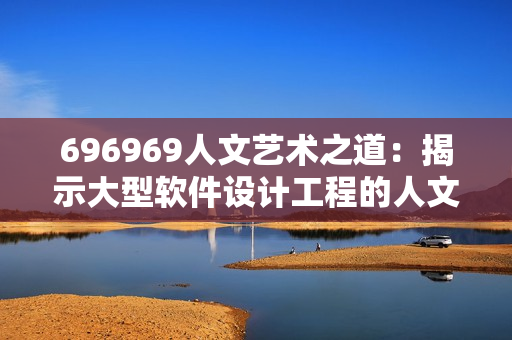 696969人文艺术之道：揭示大型软件设计工程的人文关怀