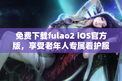 免费下载fulao2 iOS官方版，享受老年人专属看护服务。