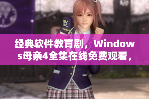 经典软件教育剧，Windows母亲4全集在线免费观看，高清不卡！