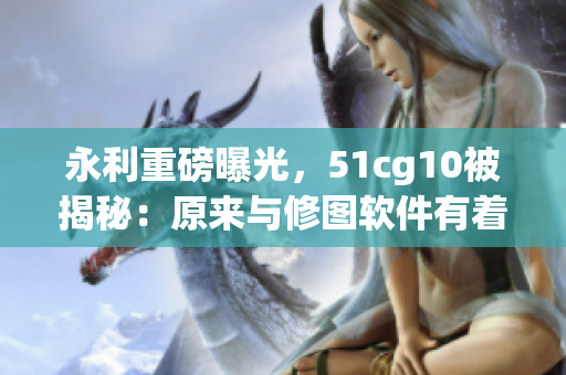 永利重磅曝光，51cg10被揭秘：原来与修图软件有着密切关系！