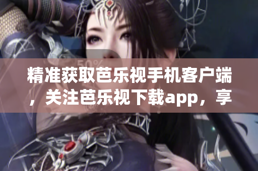 精准获取芭乐视手机客户端，关注芭乐视下载app，享受优质视听体验！