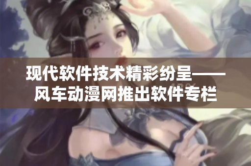 现代软件技术精彩纷呈——风车动漫网推出软件专栏