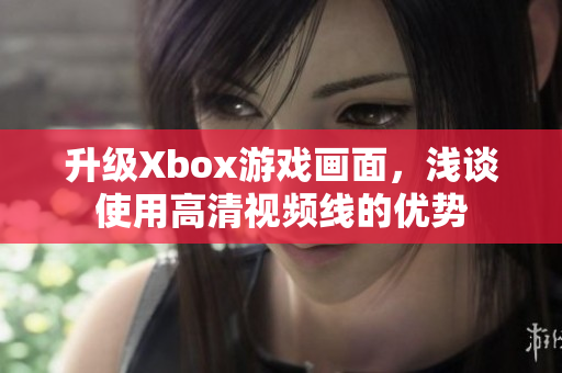 升级Xbox游戏画面，浅谈使用高清视频线的优势