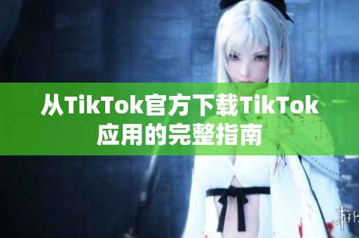 从TikTok官方下载TikTok应用的完整指南