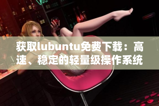 获取lubuntu免费下载：高速、稳定的轻量级操作系统