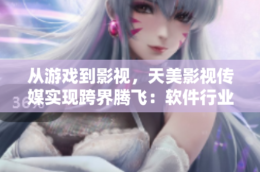 从游戏到影视，天美影视传媒实现跨界腾飞：软件行业进军影视圈的经验分享
