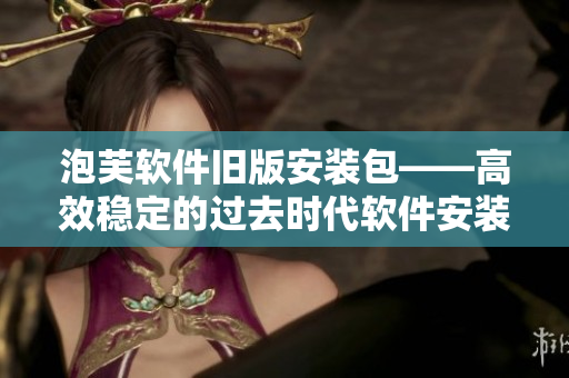 泡芙软件旧版安装包——高效稳定的过去时代软件安装方式