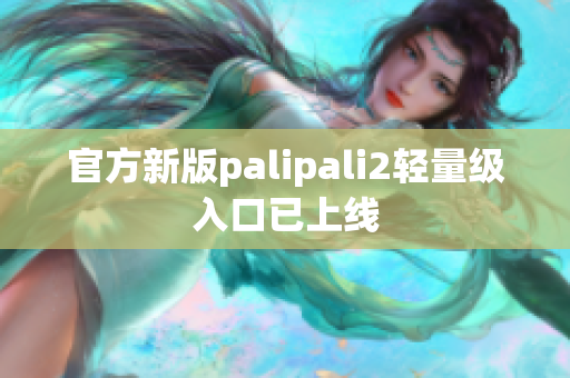 官方新版palipali2轻量级入口已上线