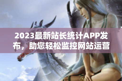 2023最新站长统计APP发布，助您轻松监控网站运营情况！