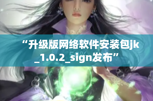 “升级版网络软件安装包jk_1.0.2_sign发布”