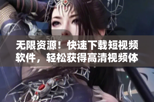 无限资源！快速下载短视频软件，轻松获得高清视频体验