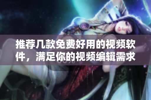 推荐几款免费好用的视频软件，满足你的视频编辑需求