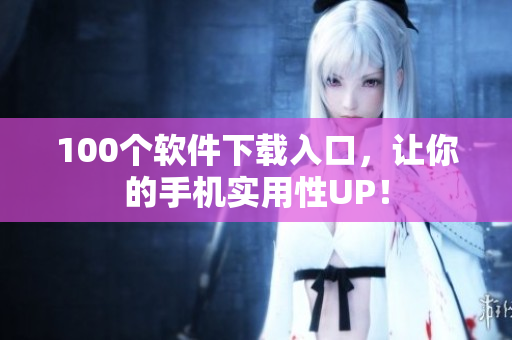 100个软件下载入口，让你的手机实用性UP！