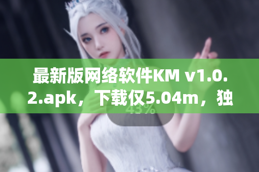 最新版网络软件KM v1.0.2.apk，下载仅5.04m，独家功能详解