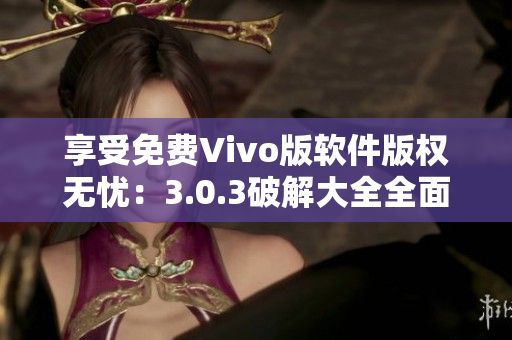 享受免费Vivo版软件版权无忧：3.0.3破解大全全面更新