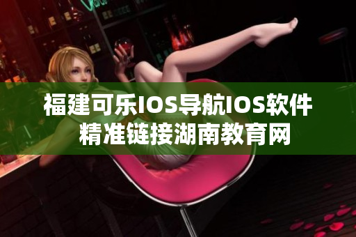 福建可乐IOS导航IOS软件  精准链接湖南教育网