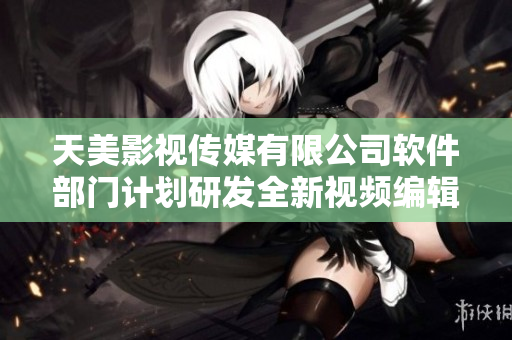 天美影视传媒有限公司软件部门计划研发全新视频编辑软件