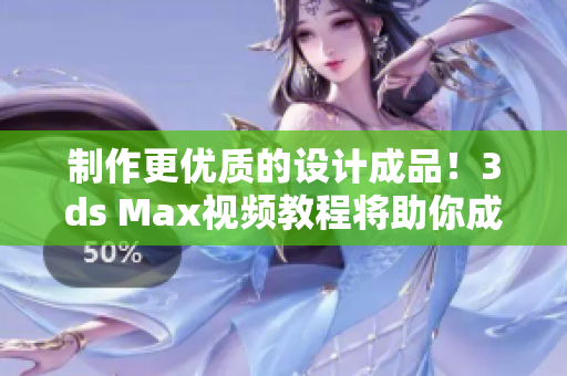 制作更优质的设计成品！3ds Max视频教程将助你成为高超软件设计师！