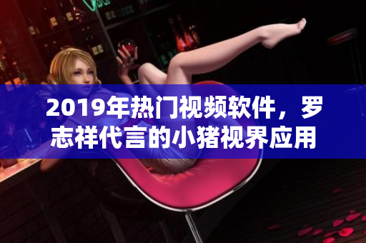 2019年热门视频软件，罗志祥代言的小猪视界应用