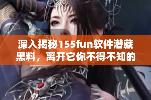 深入揭秘155fun软件潜藏黑料，离开它你不得不知的原因！