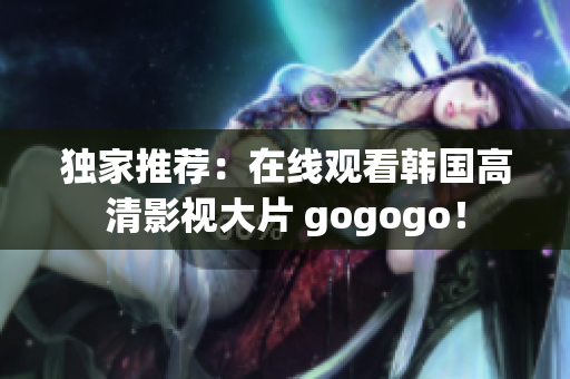 独家推荐：在线观看韩国高清影视大片 gogogo！