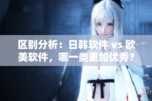 区别分析：日韩软件 vs 欧美软件，哪一类更加优秀？