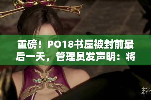 重磅！PO18书屋被封前最后一天，管理员发声明：将重返网络，书屋不灭！