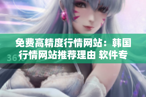 免费高精度行情网站：韩国行情网站推荐理由 软件专家深度解读