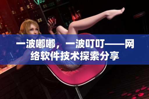 一波嘟嘟，一波叮叮——网络软件技术探索分享