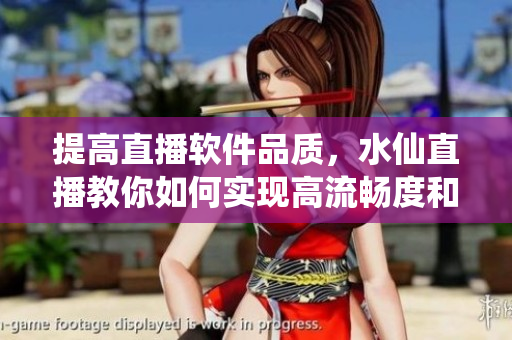提高直播软件品质，水仙直播教你如何实现高流畅度和无卡顿