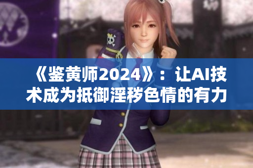 《鉴黄师2024》：让AI技术成为抵御淫秽色情的有力武器！