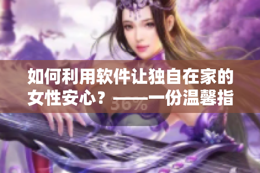 如何利用软件让独自在家的女性安心？——一份温馨指南