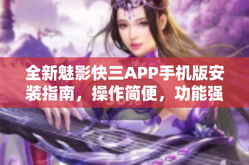 全新魅影快三APP手机版安装指南，操作简便，功能强大