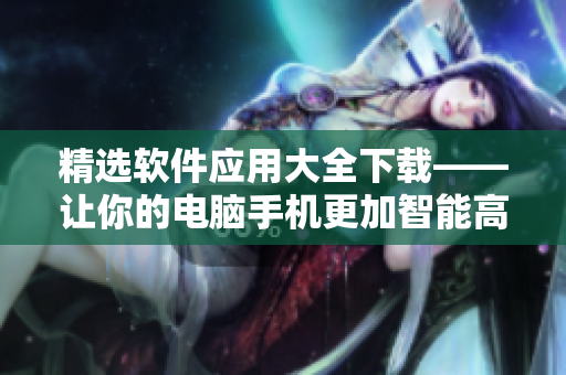精选软件应用大全下载——让你的电脑手机更加智能高效