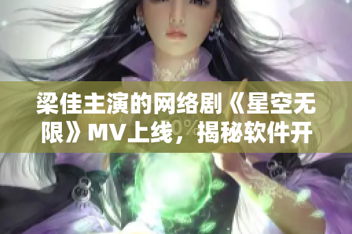 梁佳主演的网络剧《星空无限》MV上线，揭秘软件开发背后的故事诚挚推荐