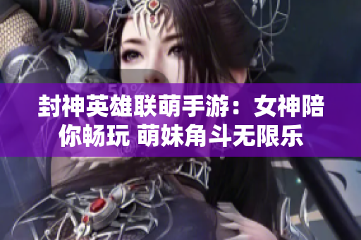 封神英雄联萌手游：女神陪你畅玩 萌妹角斗无限乐