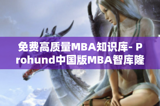免费高质量MBA知识库- Prohund中国版MBA智库隆重推出