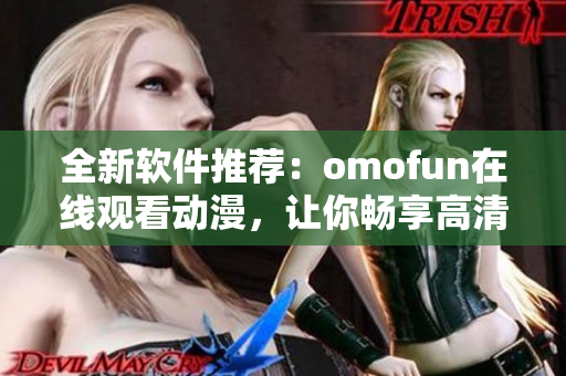 全新软件推荐：omofun在线观看动漫，让你畅享高清动漫盛宴